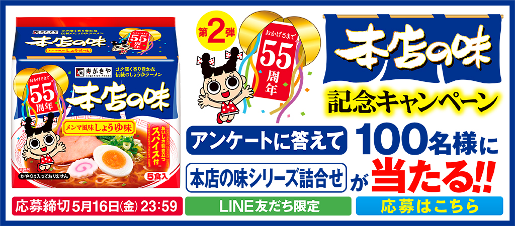 第2弾 おかげさまで55周年　本店の味記念キャンペーン　アンケートに答えて100名様に本店の味シリーズ詰合せが当たる！　応募締切5月16日金曜日23時59分　LINE友だち限定　応募はこちら