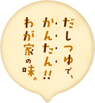 だしつゆで、かんたん！わが家の味。