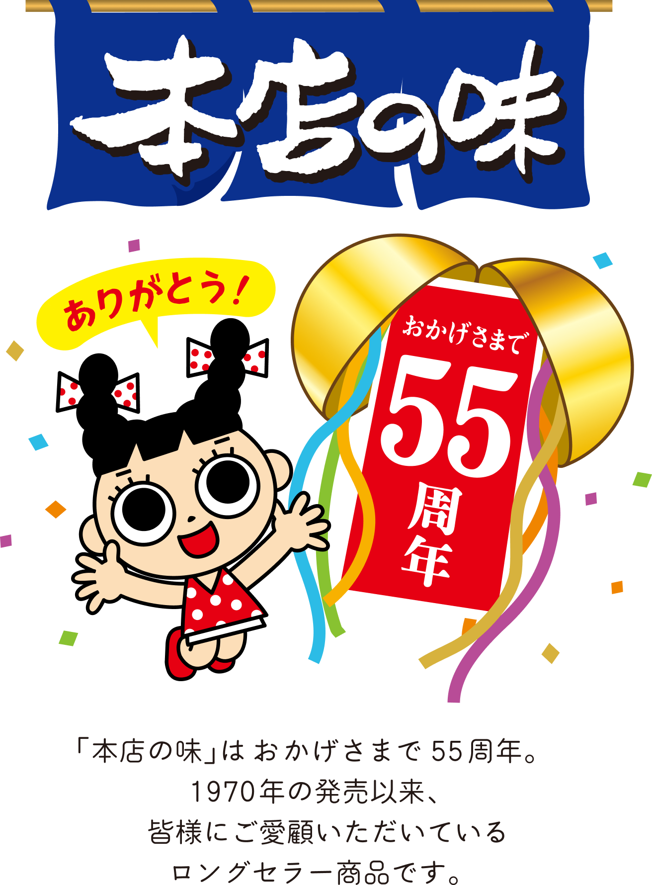 本店の味　ありがとう おかげさまで55周年　「本店の味」はおかげさまで55周年。1970年の発売以来、皆様にご愛顧いただいているロングセラー商品です。