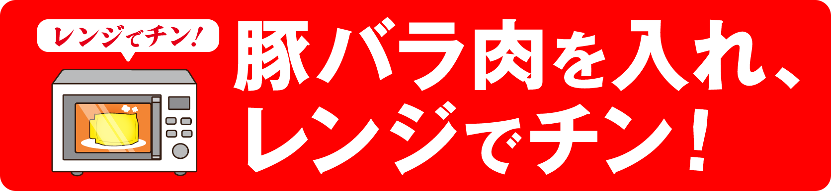 レンジでチン！豚バラ肉を入れ、レンジでチン！